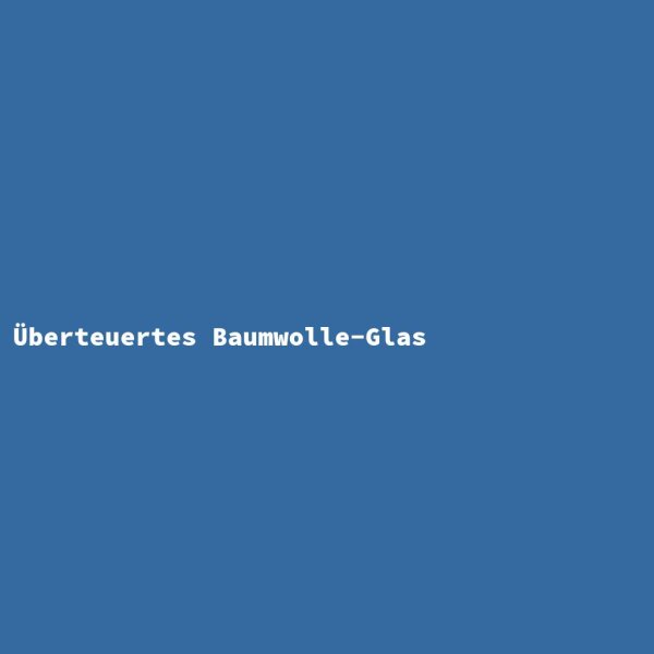 &Uuml;berteuertes Baumwolle-Glas
